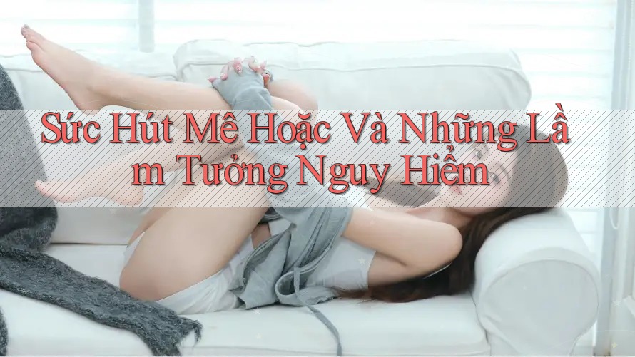 Sức Hút Mê Hoặc Và Những Lầm Tưởng Nguy Hiểm Sức Hút Mê Hoặc Và Những Lầm Tưởng Nguy Hiểm