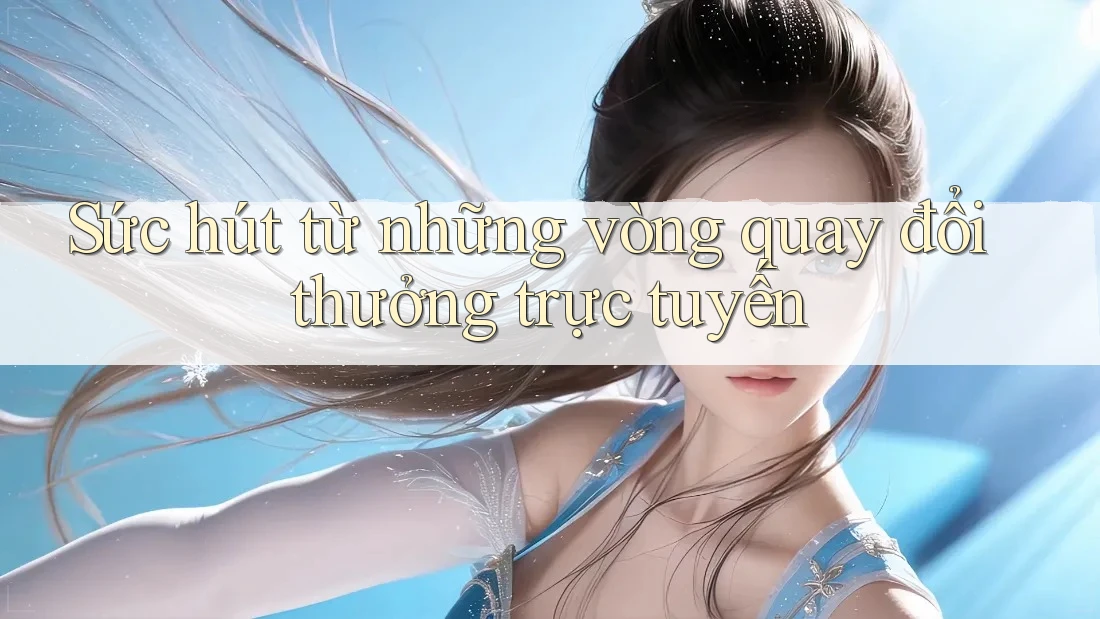 Sức hút từ những vòng quay đổi thưởng trực tuyến Sức hút từ những vòng quay đổi thưởng trực tuyến