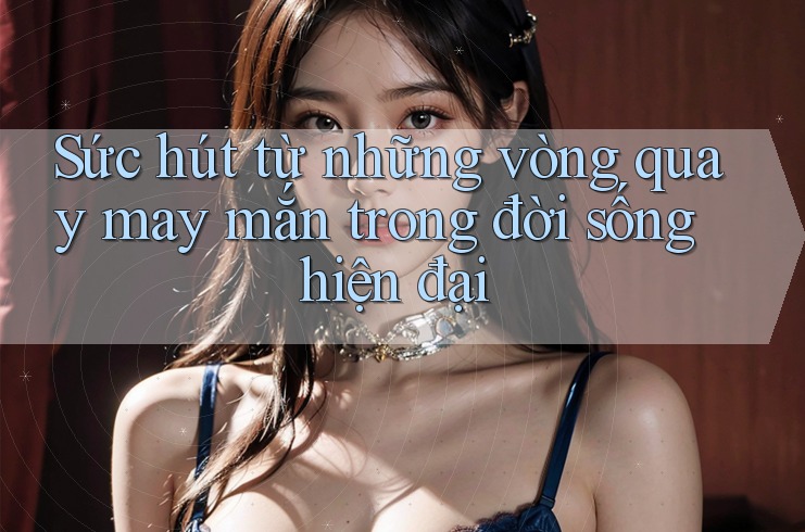 Sức hút từ những vòng quay may mắn trong đời sống hiện đại