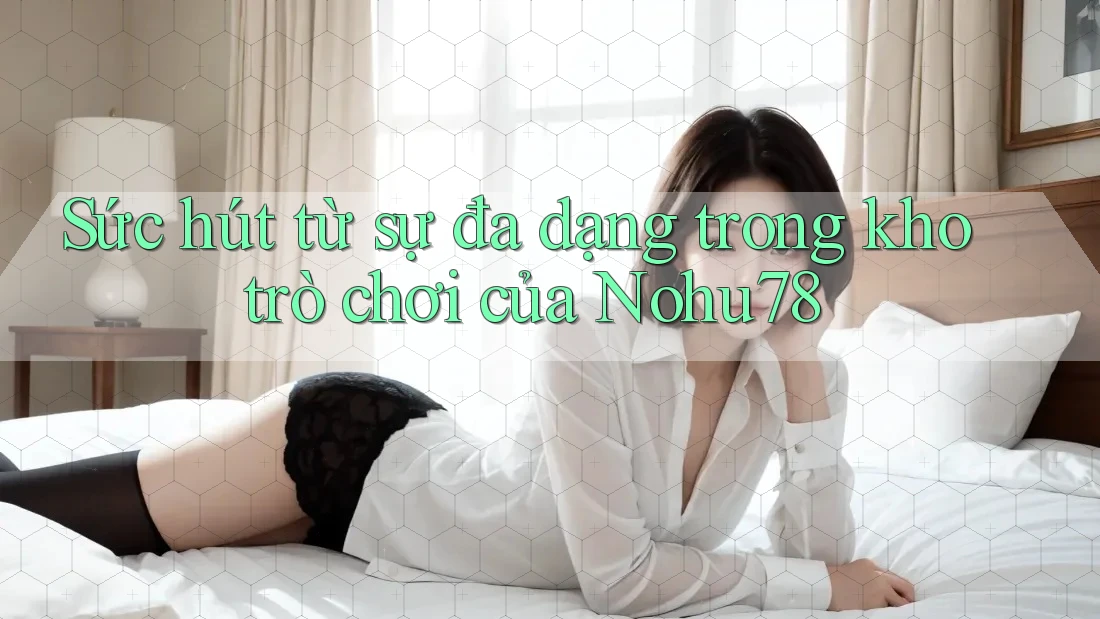 Sức hút từ sự đa dạng trong kho trò chơi của Nohu78 Sức hút từ sự đa dạng trong kho trò chơi của Nohu78