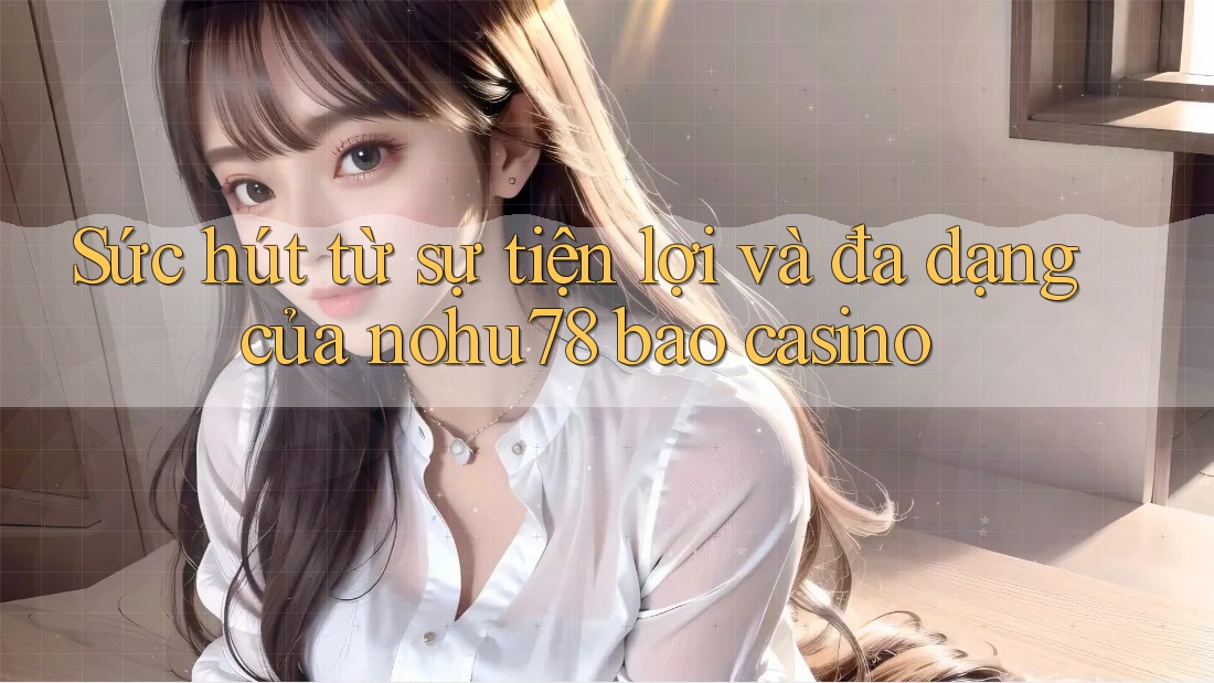 Sức hút từ sự tiện lợi và đa dạng của nohu78 bao casino Sức hút từ sự tiện lợi và đa dạng của nohu78 bao casino