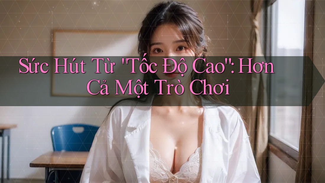 Sức Hút Từ “Tốc Độ Cao”: Hơn Cả Một Trò Chơi Sức Hút Từ “Tốc Độ Cao”: Hơn Cả Một Trò Chơi