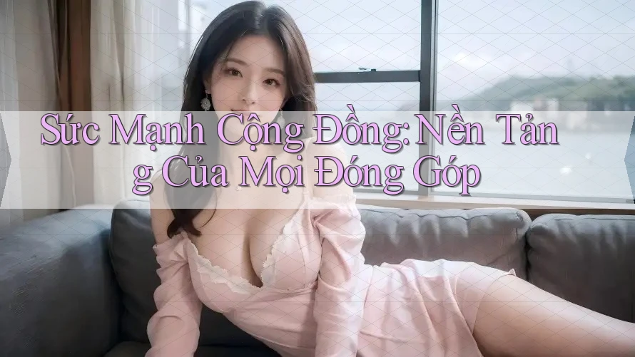 Sức Mạnh Cộng Đồng: Nền Tảng Của Mọi Đóng Góp Sức Mạnh Cộng Đồng: Nền Tảng Của Mọi Đóng Góp