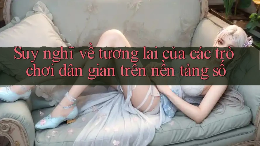 Suy nghĩ về tương lai của các trò chơi dân gian trên nền tảng số Suy nghĩ về tương lai của các trò chơi dân gian trên nền tảng số