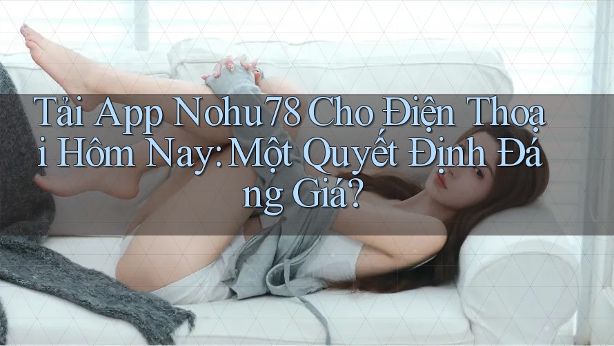 Tải App Nohu78 Cho Điện Thoại Hôm Nay: Một Quyết Định Đáng Giá? Tải App Nohu78 Cho Điện Thoại Hôm Nay: Một Quyết Định Đáng Giá?