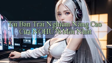 tải bản trải nghiệm nâng cao của nohu78 mới nhất