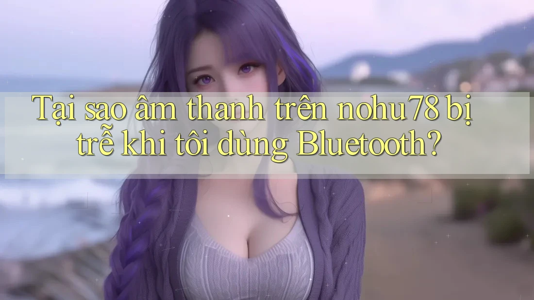 Tại sao âm thanh trên nohu78 bị trễ khi tôi dùng Bluetooth? Tại sao âm thanh trên nohu78 bị trễ khi tôi dùng Bluetooth?