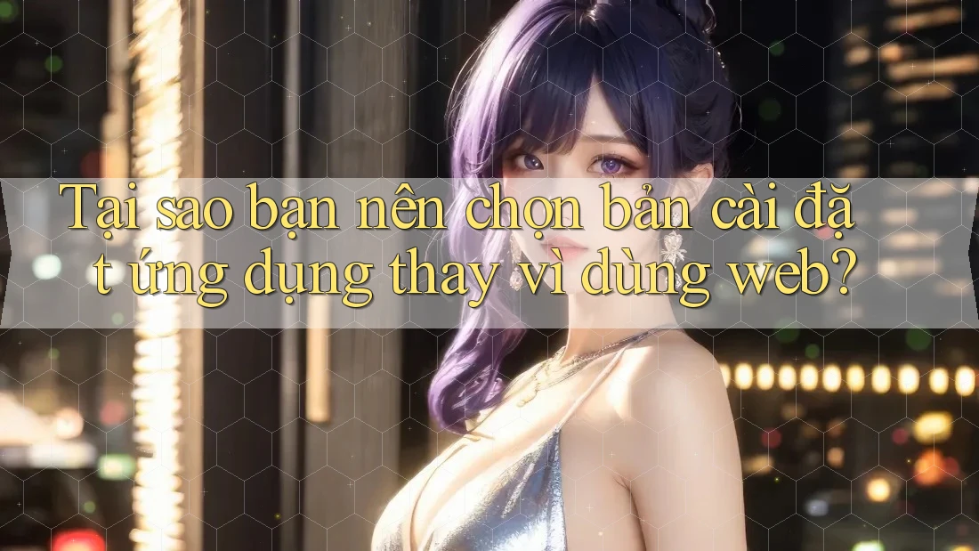 Tại sao bạn nên chọn bản cài đặt ứng dụng thay vì dùng web? Tại sao bạn nên chọn bản cài đặt ứng dụng thay vì dùng web?