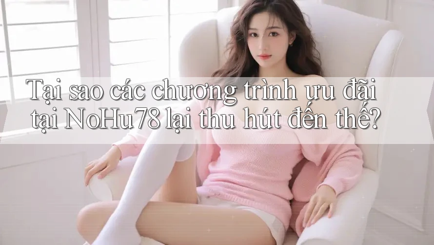 Tại sao các chương trình ưu đãi tại NoHu78 lại thu hút đến thế?