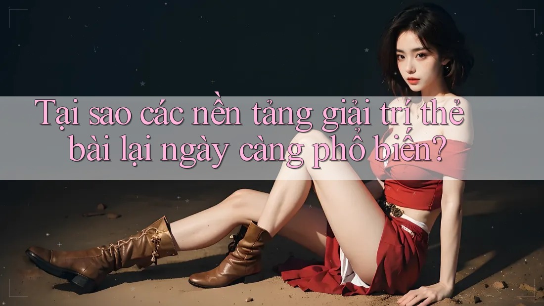 Tại sao các nền tảng giải trí thẻ bài lại ngày càng phổ biến? Tại sao các nền tảng giải trí thẻ bài lại ngày càng phổ biến?