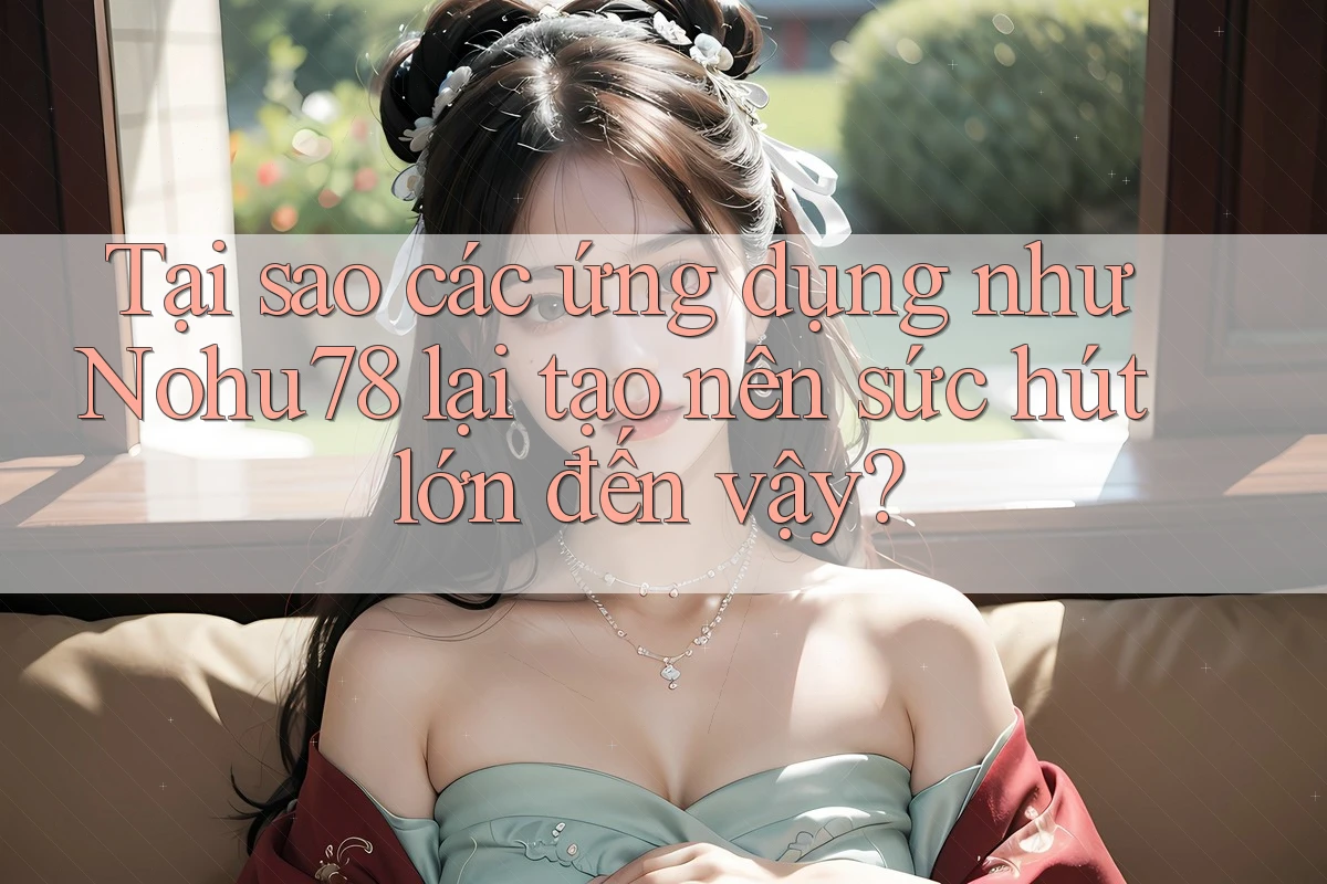 Tại sao các ứng dụng như Nohu78 lại tạo nên sức hút lớn đến vậy? Tại sao các ứng dụng như Nohu78 lại tạo nên sức hút lớn đến vậy?