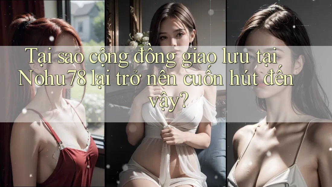 Tại sao cộng đồng giao lưu tại Nohu78 lại trở nên cuốn hút đến vậy? Tại sao cộng đồng giao lưu tại Nohu78 lại trở nên cuốn hút đến vậy?