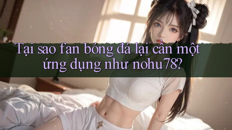 Tại sao fan bóng đá lại cần một ứng dụng như nohu78? Tại sao fan bóng đá lại cần một ứng dụng như nohu78?