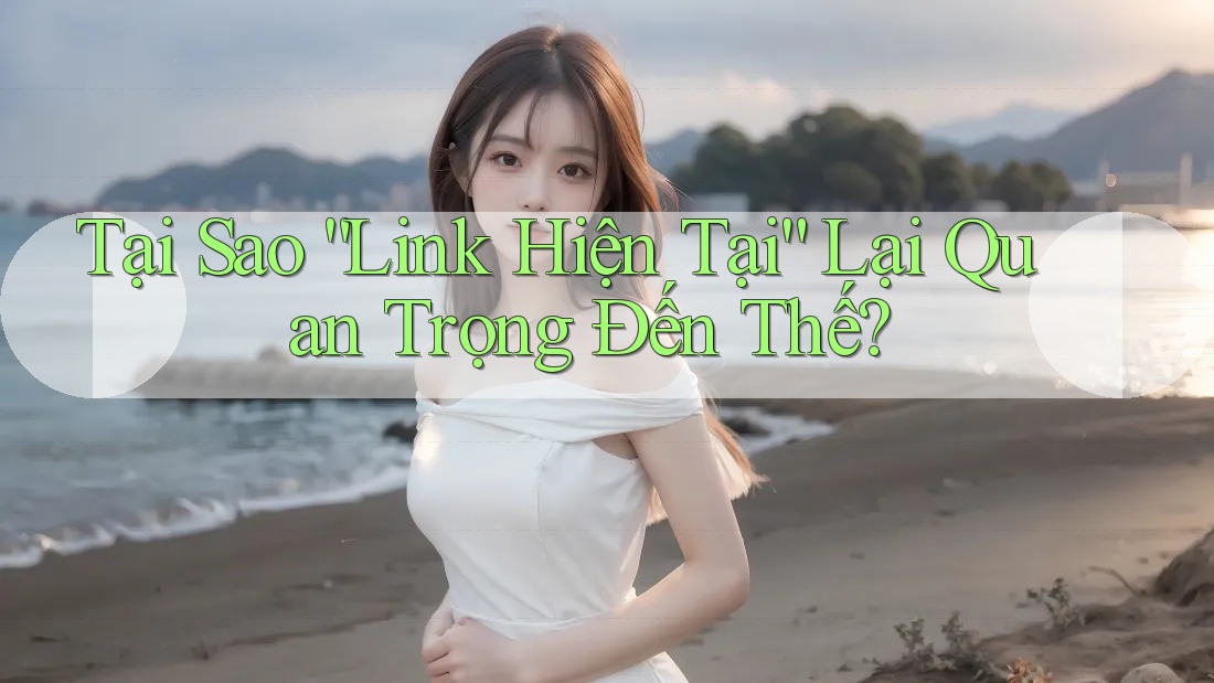 Tại Sao “Link Hiện Tại” Lại Quan Trọng Đến Thế? Tại Sao “Link Hiện Tại” Lại Quan Trọng Đến Thế?