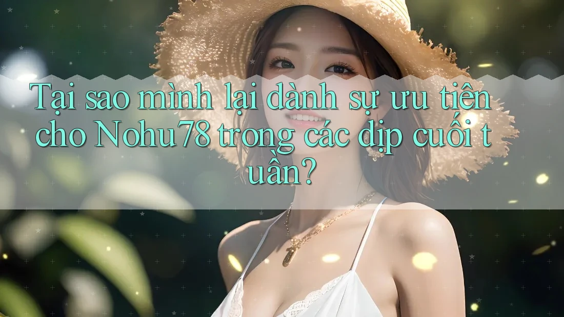 Tại sao mình lại dành sự ưu tiên cho Nohu78 trong các dịp cuối tuần?
