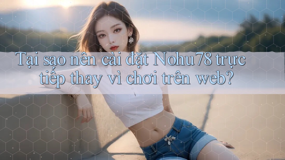 Tại sao nên cài đặt Nohu78 trực tiếp thay vì chơi trên web? Tại sao nên cài đặt Nohu78 trực tiếp thay vì chơi trên web?