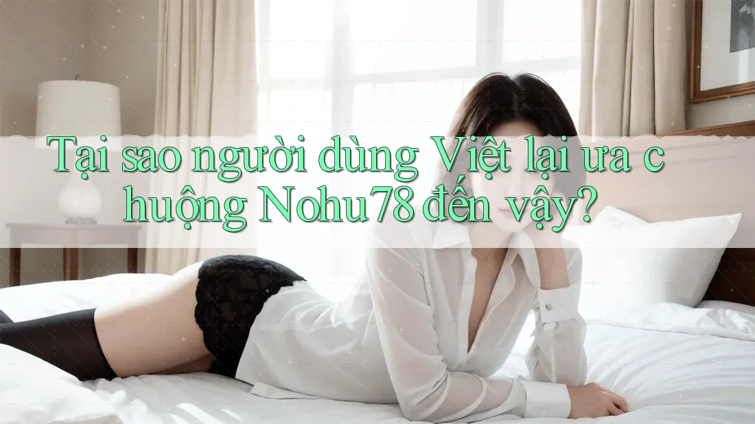 Tại sao người dùng Việt lại ưa chuộng Nohu78 đến vậy? Tại sao người dùng Việt lại ưa chuộng Nohu78 đến vậy?