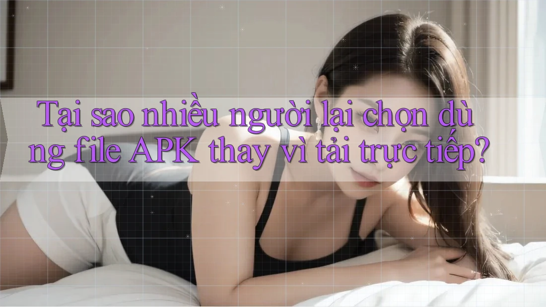 Tại sao nhiều người lại chọn dùng file APK thay vì tải trực tiếp? Tại sao nhiều người lại chọn dùng file APK thay vì tải trực tiếp?