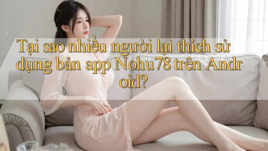 Tại sao nhiều người lại thích sử dụng bản app Nohu78 trên Android? Tại sao nhiều người lại thích sử dụng bản app Nohu78 trên Android?