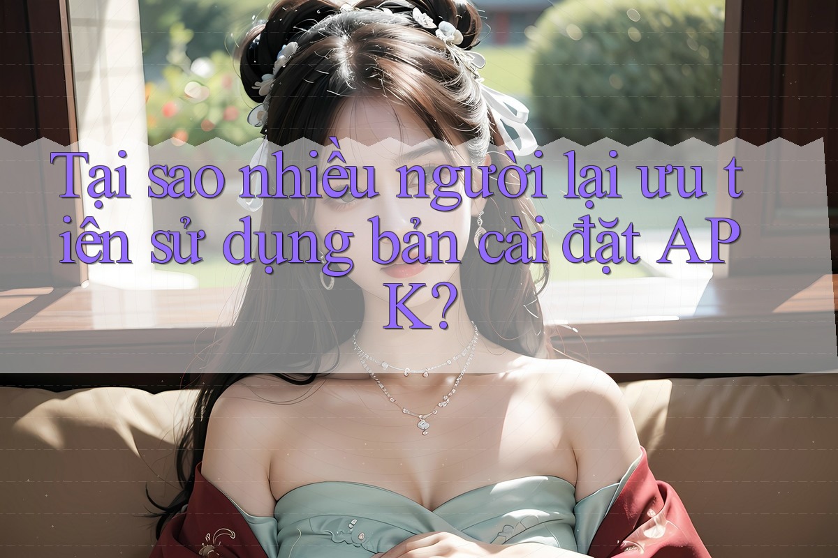 Tại sao nhiều người lại ưu tiên sử dụng bản cài đặt APK? Tại sao nhiều người lại ưu tiên sử dụng bản cài đặt APK?