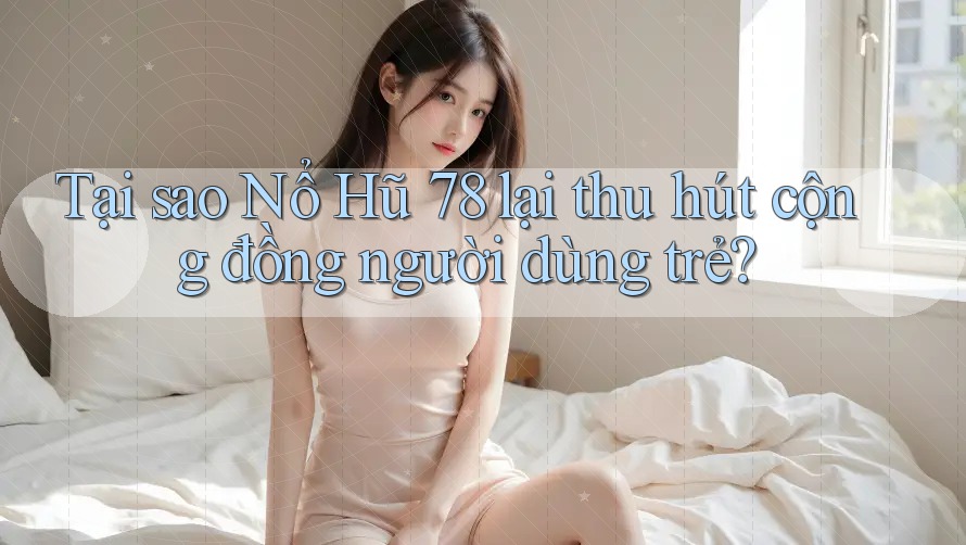 Tại sao Nổ Hũ 78 lại thu hút cộng đồng người dùng trẻ? Tại sao Nổ Hũ 78 lại thu hút cộng đồng người dùng trẻ?