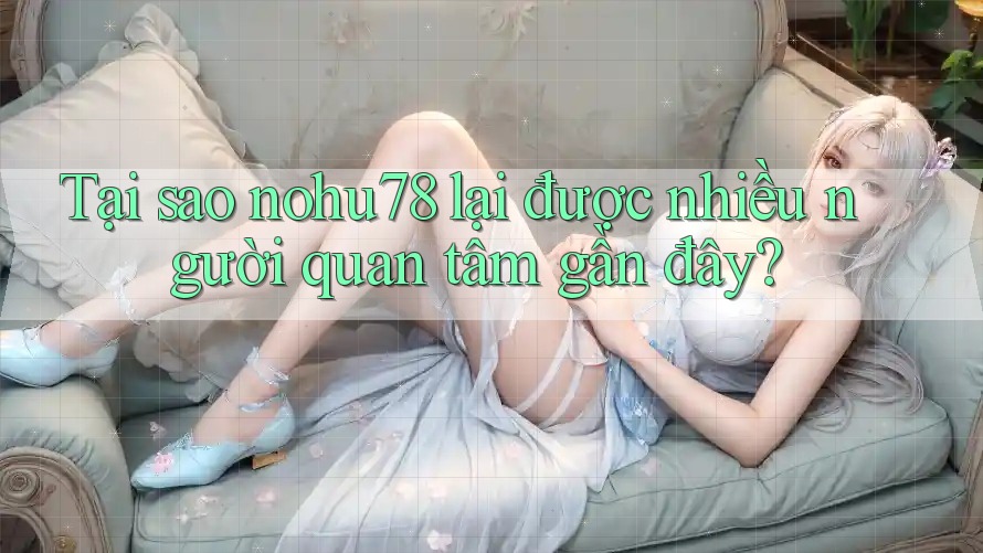 Tại sao nohu78 lại được nhiều người quan tâm gần đây? Tại sao nohu78 lại được nhiều người quan tâm gần đây?