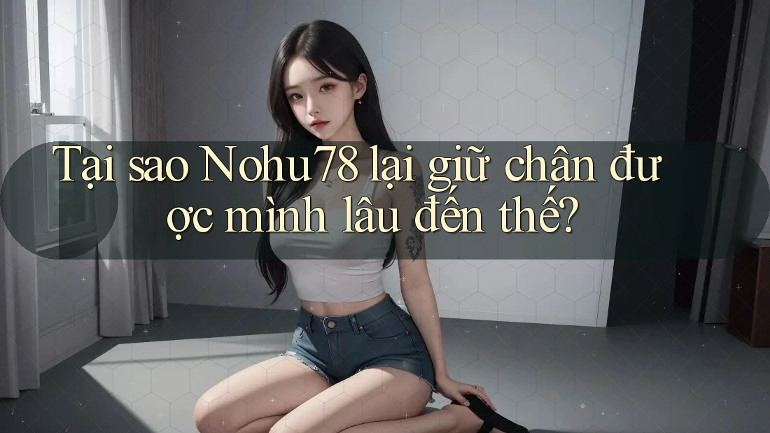 Tại sao Nohu78 lại giữ chân được mình lâu đến thế? Tại sao Nohu78 lại giữ chân được mình lâu đến thế?