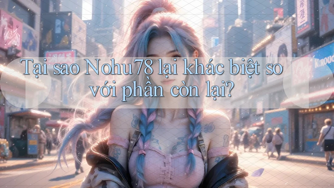 Tại sao Nohu78 lại khác biệt so với phần còn lại? Tại sao Nohu78 lại khác biệt so với phần còn lại?