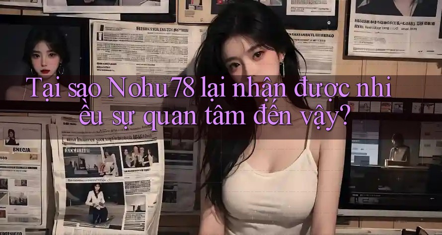 Tại sao Nohu78 lại nhận được nhiều sự quan tâm đến vậy? Tại sao Nohu78 lại nhận được nhiều sự quan tâm đến vậy?