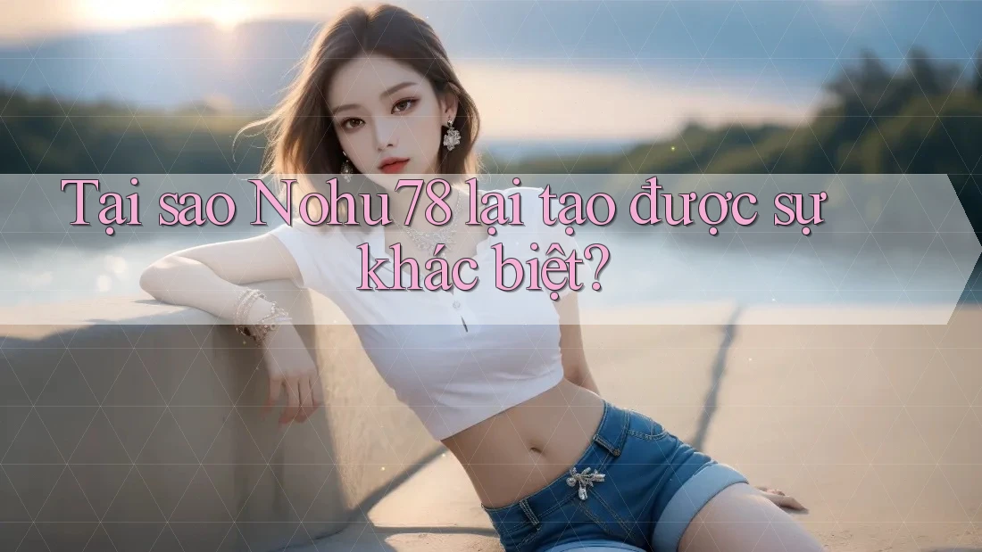 Tại sao Nohu78 lại tạo được sự khác biệt? Tại sao Nohu78 lại tạo được sự khác biệt?