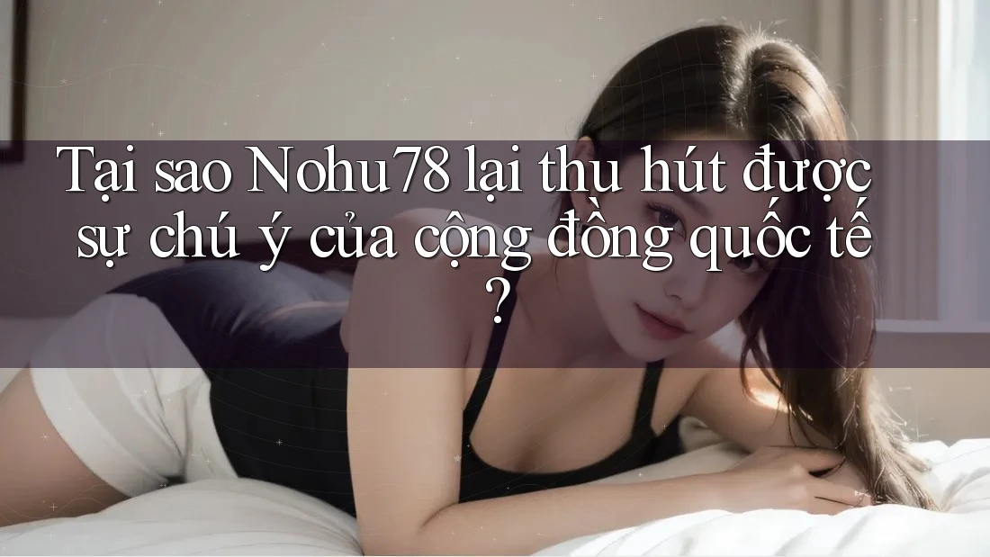 Tại sao Nohu78 lại thu hút được sự chú ý của cộng đồng quốc tế? Tại sao Nohu78 lại thu hút được sự chú ý của cộng đồng quốc tế?