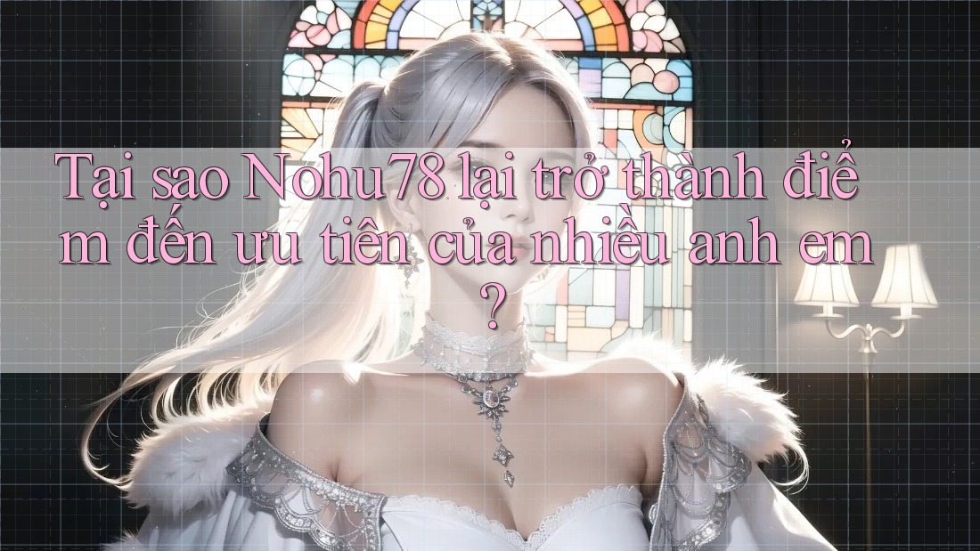 Tại sao Nohu78 lại trở thành điểm đến ưu tiên của nhiều anh em?