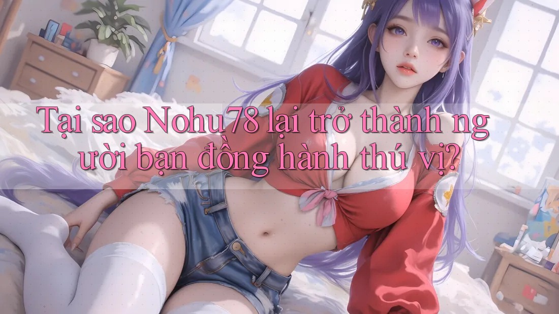 Tại sao Nohu78 lại trở thành người bạn đồng hành thú vị? Tại sao Nohu78 lại trở thành người bạn đồng hành thú vị?