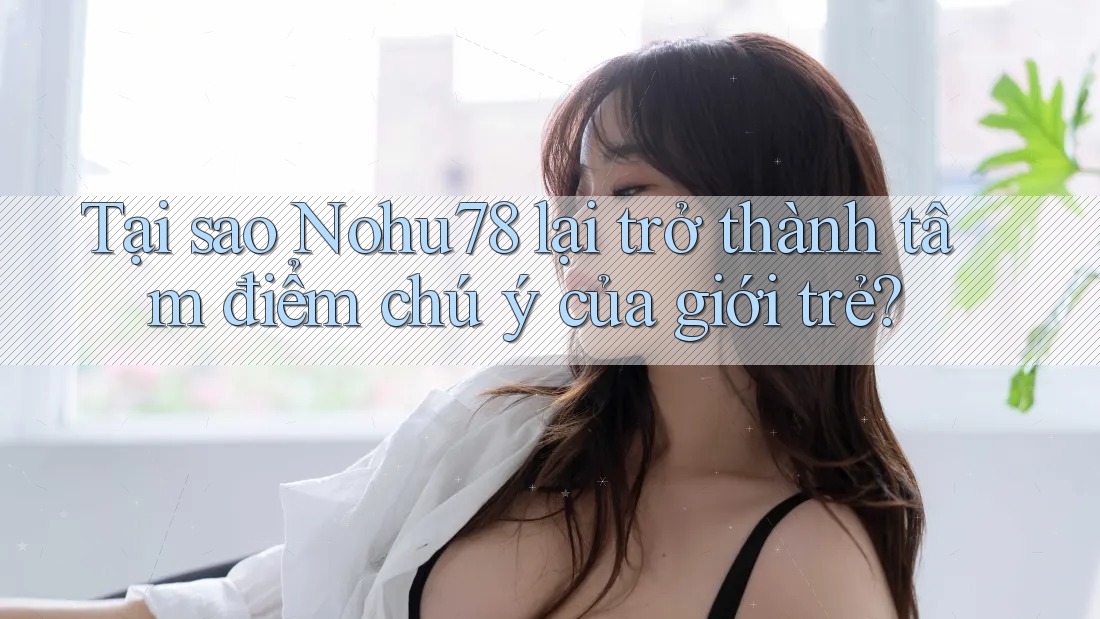 Tại sao Nohu78 lại trở thành tâm điểm chú ý của giới trẻ? Tại sao Nohu78 lại trở thành tâm điểm chú ý của giới trẻ?