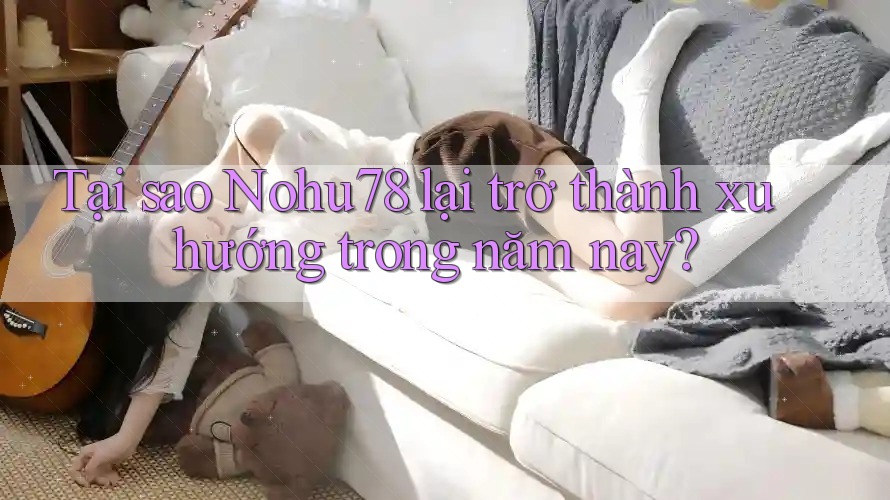 Tại sao Nohu78 lại trở thành xu hướng trong năm nay? Tại sao Nohu78 lại trở thành xu hướng trong năm nay?