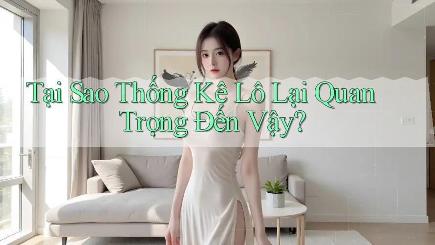 Tại Sao Thống Kê Lô Lại Quan Trọng Đến Vậy? Tại Sao Thống Kê Lô Lại Quan Trọng Đến Vậy?
