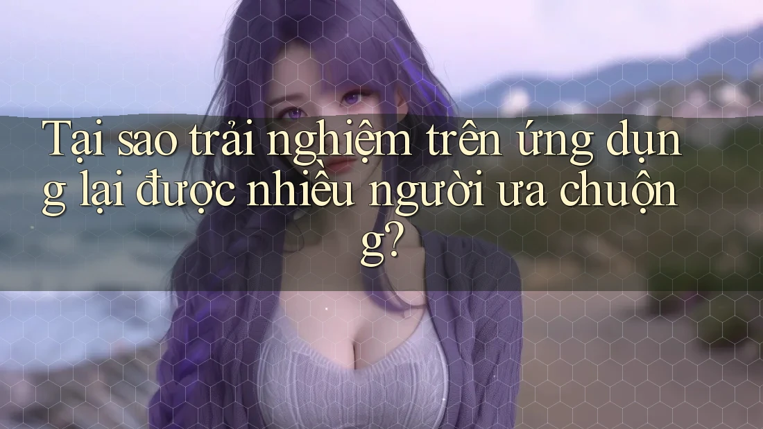Tại sao trải nghiệm trên ứng dụng lại được nhiều người ưa chuộng? Tại sao trải nghiệm trên ứng dụng lại được nhiều người ưa chuộng?