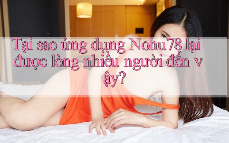 Tại sao ứng dụng Nohu78 lại được lòng nhiều người đến vậy? Tại sao ứng dụng Nohu78 lại được lòng nhiều người đến vậy?