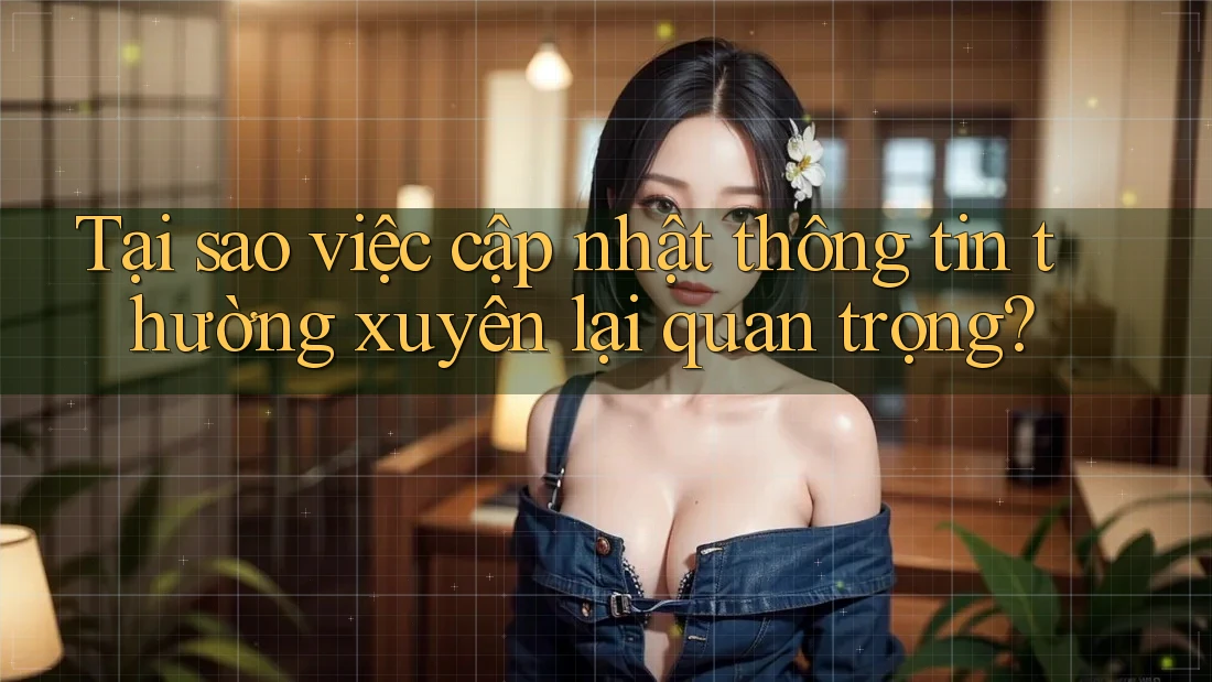Tại sao việc cập nhật thông tin thường xuyên lại quan trọng? Tại sao việc cập nhật thông tin thường xuyên lại quan trọng?