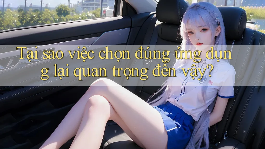 Tại sao việc chọn đúng ứng dụng lại quan trọng đến vậy? Tại sao việc chọn đúng ứng dụng lại quan trọng đến vậy?