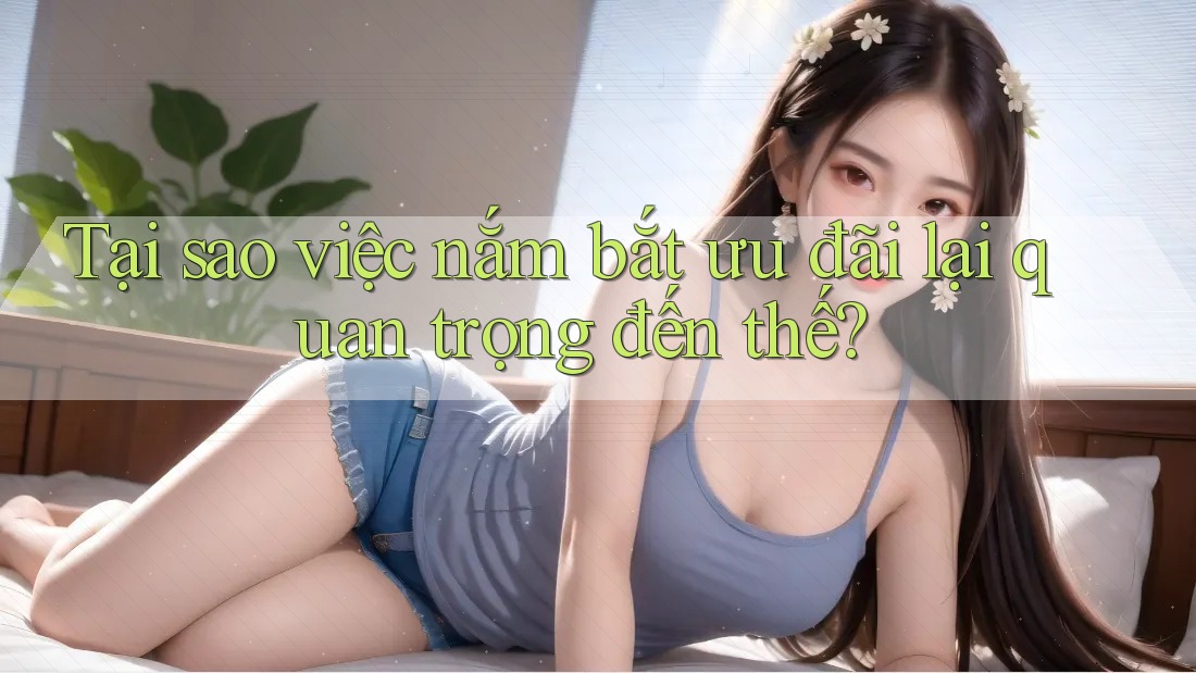 Tại sao việc nắm bắt ưu đãi lại quan trọng đến thế? Tại sao việc nắm bắt ưu đãi lại quan trọng đến thế?