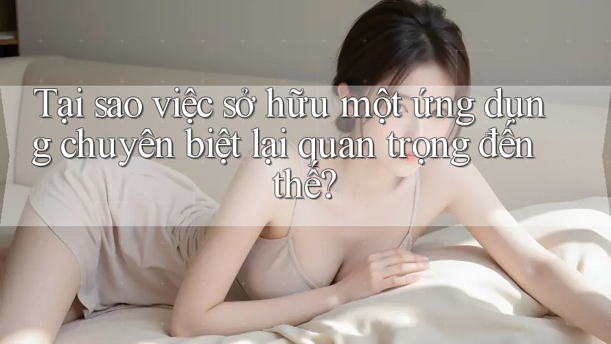 Tại sao việc sở hữu một ứng dụng chuyên biệt lại quan trọng đến thế? Tại sao việc sở hữu một ứng dụng chuyên biệt lại quan trọng đến thế?
