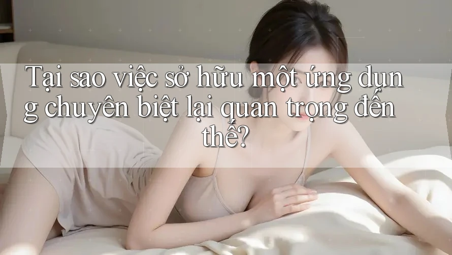 Tại sao việc sở hữu một ứng dụng chuyên biệt lại quan trọng đến thế? Tại sao việc sở hữu một ứng dụng chuyên biệt lại quan trọng đến thế?