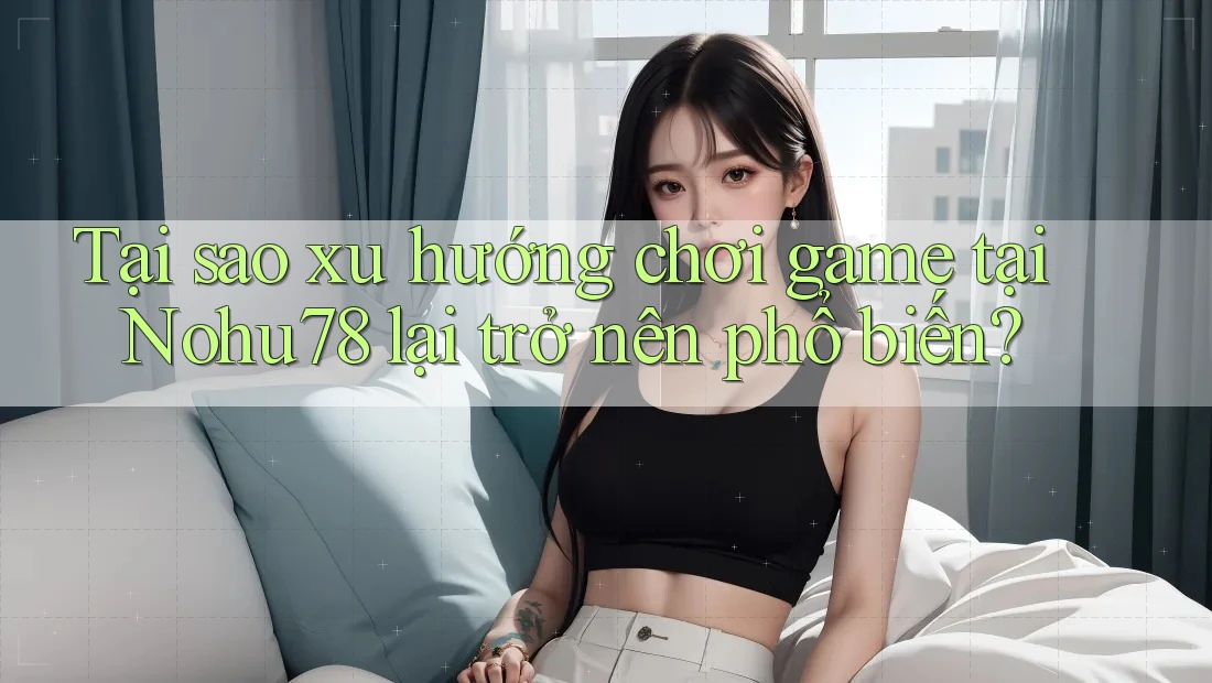 Tại sao xu hướng chơi game tại Nohu78 lại trở nên phổ biến? Tại sao xu hướng chơi game tại Nohu78 lại trở nên phổ biến?