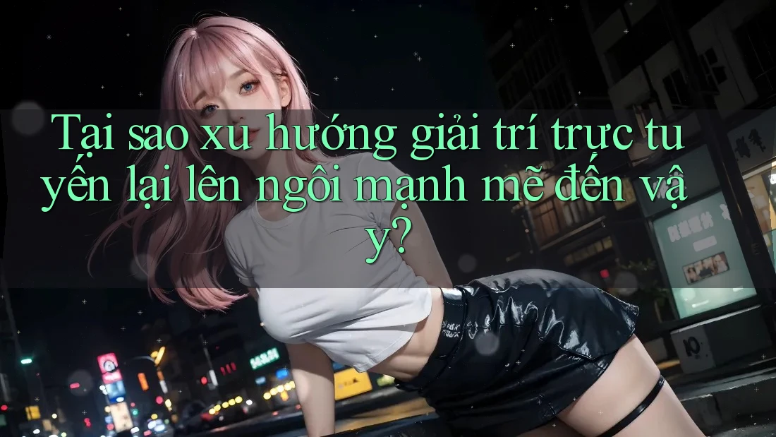 Tại sao xu hướng giải trí trực tuyến lại lên ngôi mạnh mẽ đến vậy? Tại sao xu hướng giải trí trực tuyến lại lên ngôi mạnh mẽ đến vậy?