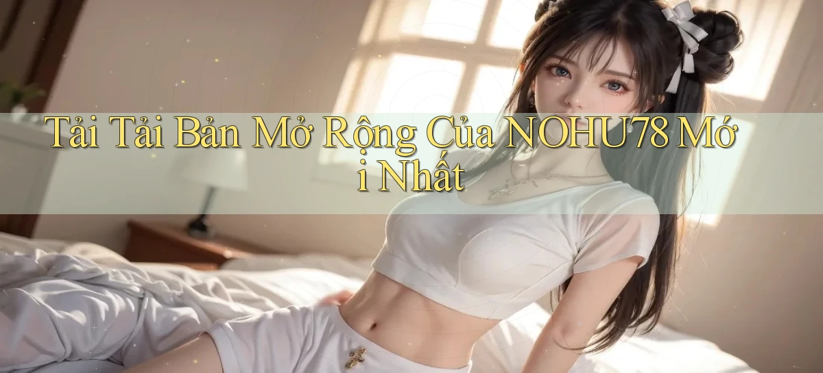 tải tải bản mở rộng của nohu78 mới nhất