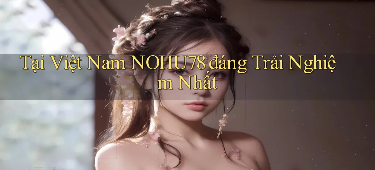 tại việt nam nohu78 đáng trải nghiệm nhất