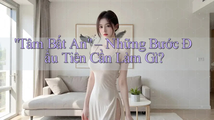 “Tâm Bất An” – Những Bước Đầu Tiên Cần Làm Gì? “Tâm Bất An” – Những Bước Đầu Tiên Cần Làm Gì?