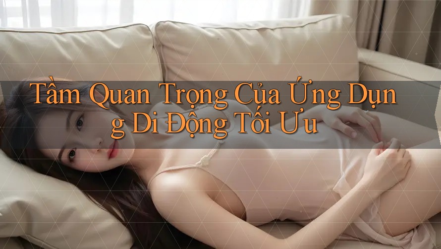 Tầm Quan Trọng Của Ứng Dụng Di Động Tối Ưu