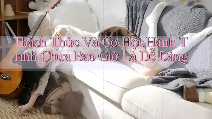 Thách Thức Và Cơ Hội: Hành Trình Chưa Bao Giờ Là Dễ Dàng Thách Thức Và Cơ Hội: Hành Trình Chưa Bao Giờ Là Dễ Dàng